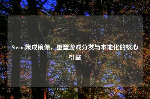 Steam集成镜像，重塑游戏分发与本地化的核心引擎