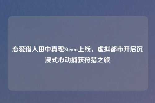 恋爱猎人田中真理Steam上线，虚拟都市开启沉浸式心动捕获狩猎之旅
