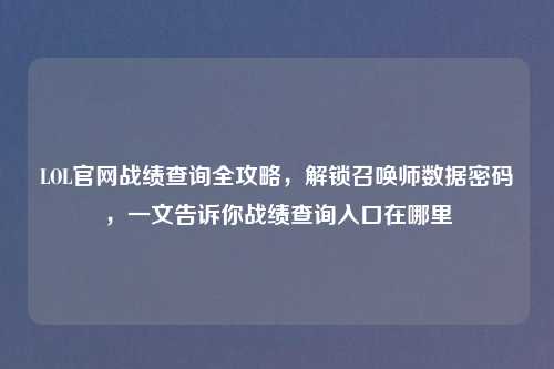 LOL官网战绩查询全攻略，解锁召唤师数据密码，一文告诉你战绩查询入口在哪里