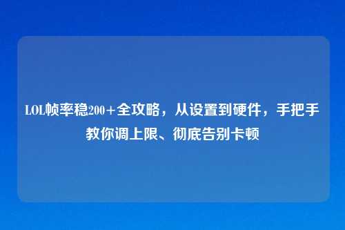 LOL帧率稳200+全攻略，从设置到硬件，手把手教你调上限、彻底告别卡顿