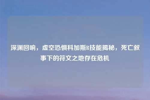 深渊回响，虚空恐惧科加斯R技能揭秘，死亡叙事下的符文之地存在危机