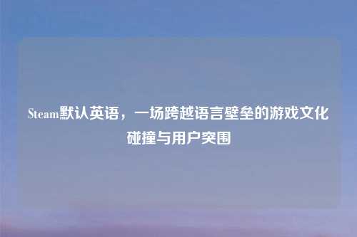 Steam默认英语，一场跨越语言壁垒的游戏文化碰撞与用户突围