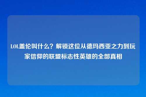 LOL盖伦叫什么？解锁这位从德玛西亚之力到玩家信仰的联盟标志性英雄的全部真相