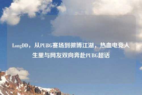 LongDD，从PUBG赛场到微博江湖，热血电竞人生里与网友双向奔赴PUBG超话