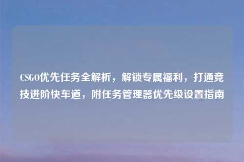 CSGO优先任务全解析，解锁专属福利，打通竞技进阶快车道，附任务管理器优先级设置指南