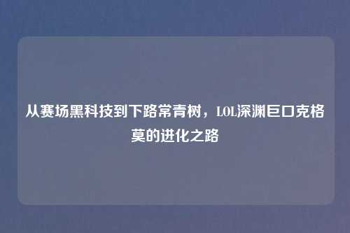 从赛场黑科技到下路常青树，LOL深渊巨口克格莫的进化之路
