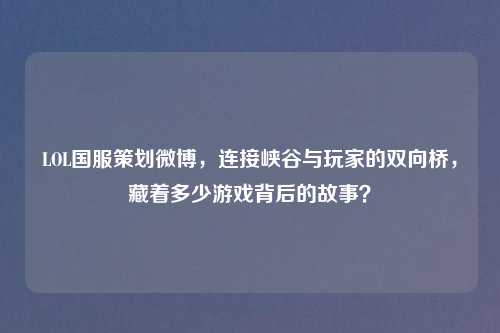 LOL国服策划微博，连接峡谷与玩家的双向桥，藏着多少游戏背后的故事？
