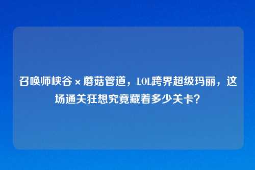 召唤师峡谷×蘑菇管道，LOL跨界超级玛丽，这场通关狂想究竟藏着多少关卡？