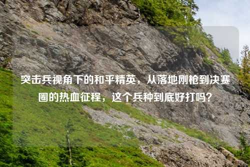 突击兵视角下的和平精英，从落地刚枪到决赛圈的热血征程，这个兵种到底好打吗？