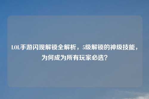 LOL手游闪现解锁全解析，5级解锁的神级技能，为何成为所有玩家必选？