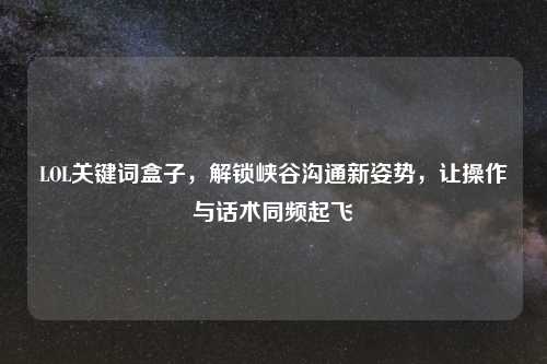 LOL关键词盒子，解锁峡谷沟通新姿势，让操作与话术同频起飞