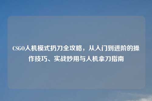 CSGO人机模式扔刀全攻略，从入门到进阶的操作技巧、实战妙用与人机拿刀指南
