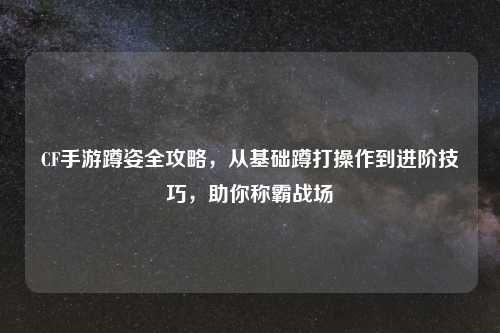 CF手游蹲姿全攻略，从基础蹲打操作到进阶技巧，助你称霸战场