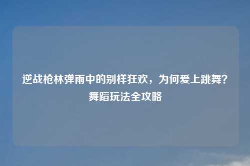 逆战枪林弹雨中的别样狂欢，为何爱上跳舞？舞蹈玩法全攻略