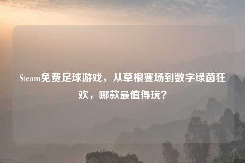 Steam免费足球游戏，从草根赛场到数字绿茵狂欢，哪款最值得玩？