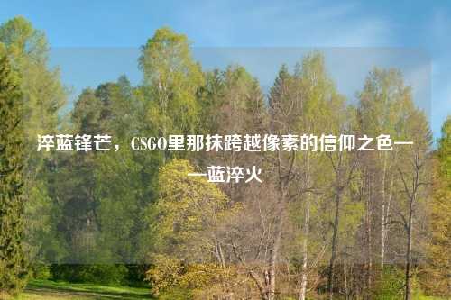 淬蓝锋芒，CSGO里那抹跨越像素的信仰之色——蓝淬火