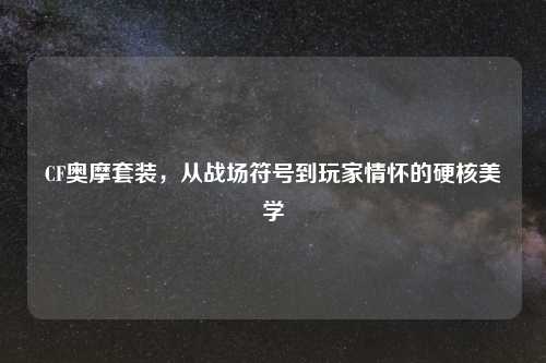 CF奥摩套装，从战场符号到玩家情怀的硬核美学