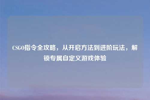 CSGO指令全攻略，从开启     到进阶玩法，解锁专属自定义游戏体验