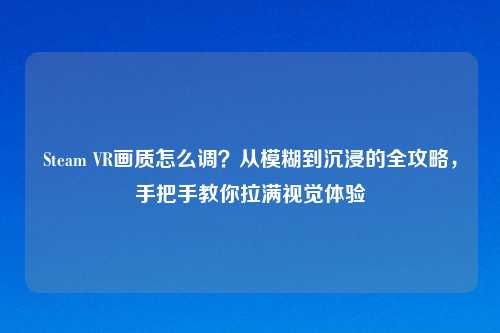 Steam VR画质怎么调？从模糊到沉浸的全攻略，手把手教你拉满视觉体验