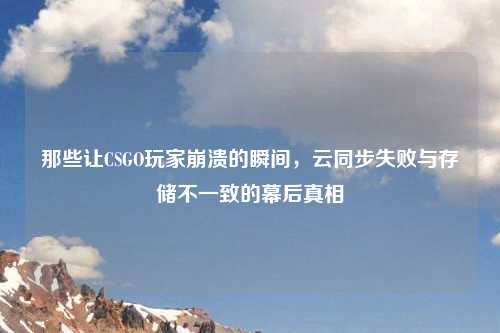 那些让CSGO玩家崩溃的瞬间，云同步失败与存储不一致的幕后真相