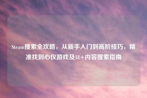 Steam搜索全攻略，从新手入门到高阶技巧，精准找到心仪游戏及18+内容搜索指南