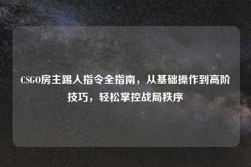 CSGO房主踢人指令全指南，从基础操作到高阶技巧，轻松掌控战局秩序