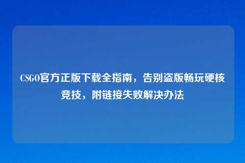 CSGO官方正版下载全指南，告别盗版畅玩硬核竞技，附链接失败解决办法