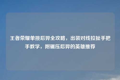 王者荣耀单挑后羿全攻略，出装对线拉扯手把手教学，附碾压后羿的英雄推荐