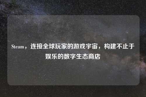 Steam，连接全球玩家的游戏宇宙，构建不止于娱乐的数字生态商店