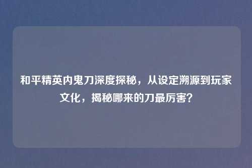 和平精英内鬼刀深度探秘，从设定溯源到玩家文化，揭秘哪来的刀最厉害？