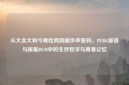 从大吉大利今晚吃鸡到脚步声密码，PUBG原音与原版BGM中的生存哲学与青春记忆