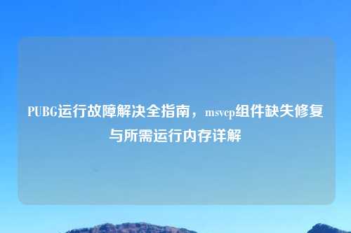 PUBG运行故障解决全指南，msvcp组件缺失修复与所需运行内存详解