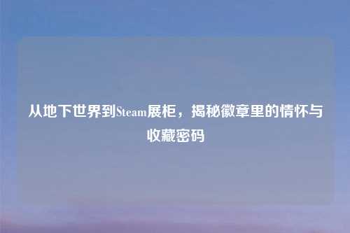 从地下世界到Steam展柜，揭秘徽章里的情怀与收藏密码