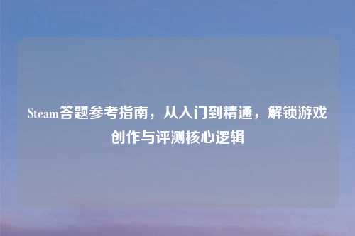 Steam答题参考指南，从入门到精通，解锁游戏创作与评测核心逻辑