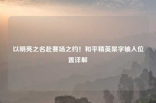 以明亮之名赴赛场之约！和平精英杲字输入位置详解