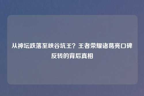 从神坛跌落至峡谷坑王？王者荣耀诸葛亮口碑反转的背后真相