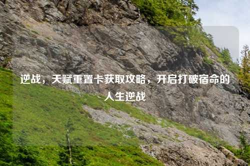 逆战，天赋重置卡获取攻略，开启打破宿命的人生逆战