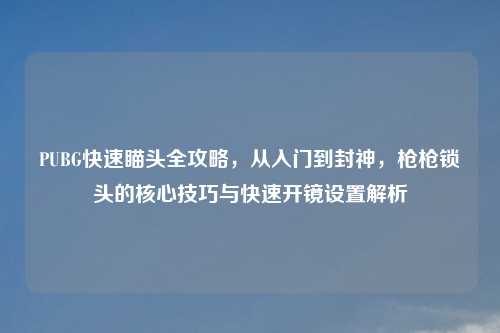 PUBG快速瞄头全攻略，从入门到封神，枪枪锁头的核心技巧与快速开镜设置解析