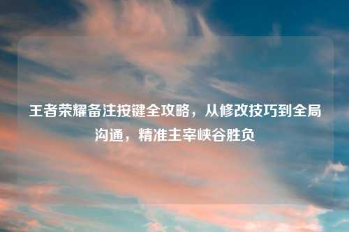王者荣耀备注按键全攻略，从修改技巧到全局沟通，精准主宰峡谷胜负
