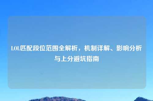 LOL匹配段位范围全解析，机制详解、影响分析与上分避坑指南