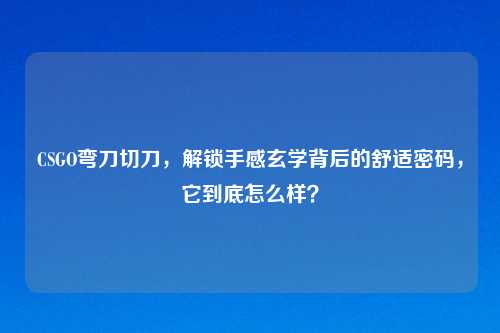 CSGO弯刀切刀，解锁手感玄学背后的舒适密码，它到底怎么样？