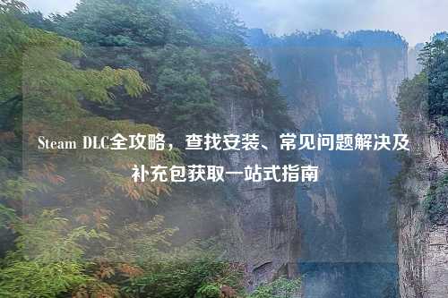 Steam DLC全攻略，查找安装、常见问题解决及补充包获取一站式指南