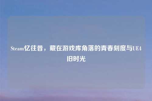 Steam忆往昔，藏在游戏库角落的青春刻度与UE4旧时光