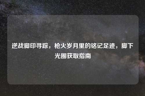 逆战脚印寻踪，枪火岁月里的铭记足迹，脚下光圈获取指南