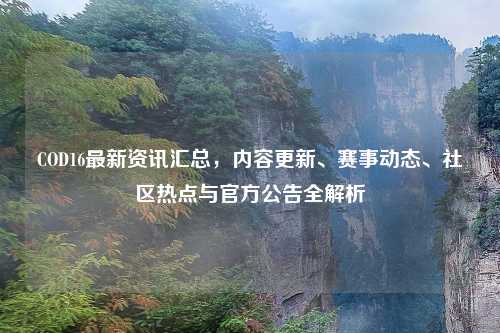 COD16最新资讯汇总，内容更新、赛事动态、社区热点与官方公告全解析
