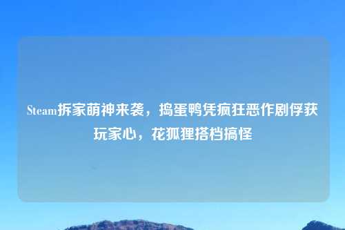Steam拆家萌神来袭，捣蛋鸭凭疯狂恶作剧俘获玩家心，花狐狸搭档搞怪