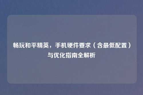 畅玩和平精英，手机硬件要求（含更低配置）与优化指南全解析