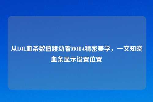 从LOL血条数值跳动看MOBA精密美学，一文知晓血条显示设置位置