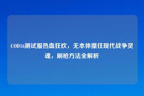 COD16测试服热血狂欢，无本体攥住现代战争灵魂，刷枪     全解析