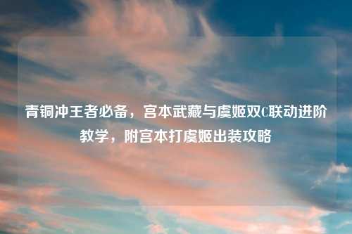 青铜冲王者必备，宫本武藏与虞姬双C联动进阶教学，附宫本打虞姬出装攻略